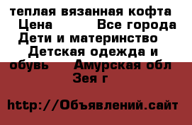 теплая вязанная кофта  › Цена ­ 300 - Все города Дети и материнство » Детская одежда и обувь   . Амурская обл.,Зея г.